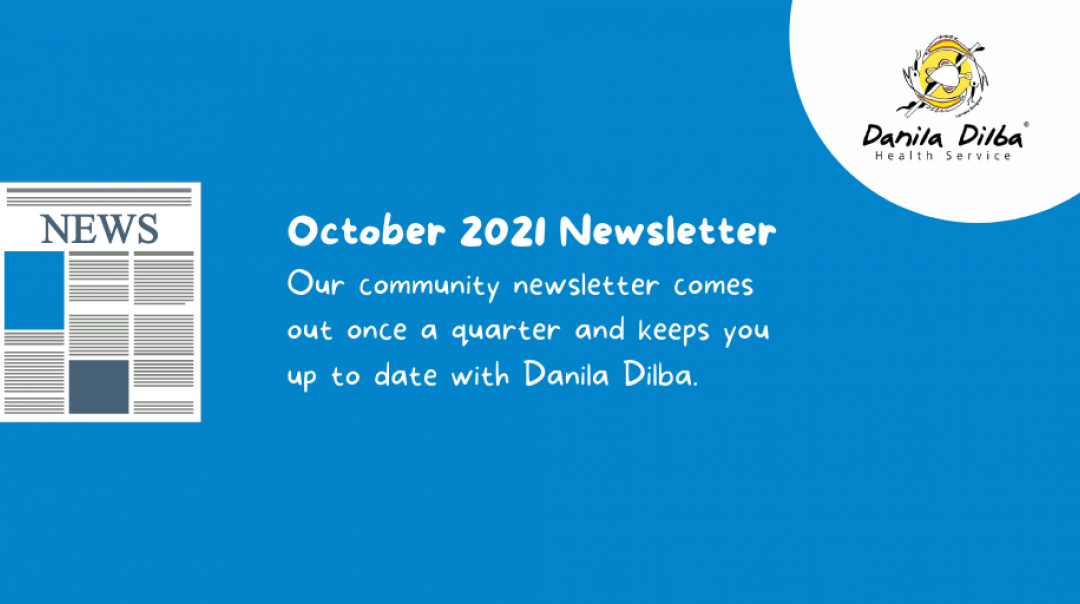October 2021 Newsletter Our community newsletter comes out one a quarter and keeps you up to date with Danila Dilba.